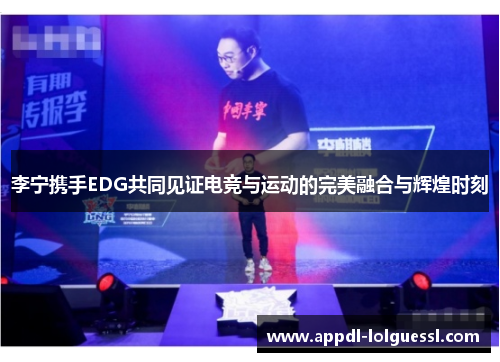 李宁携手EDG共同见证电竞与运动的完美融合与辉煌时刻